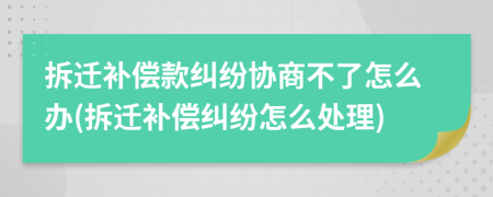 拆迁补偿款纠纷协商不了怎么办(拆迁补偿纠纷怎么处理)