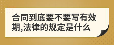 合同到底要不要写有效期,法律的规定是什么