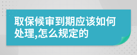 取保候审到期应该如何处理,怎么规定的