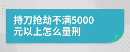 持刀抢劫不满5000元以上怎么量刑