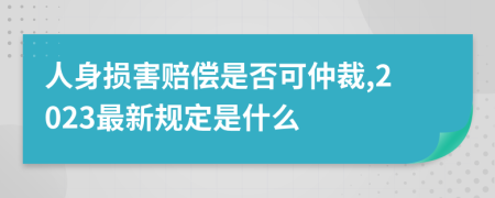 人身损害赔偿是否可仲裁,2023最新规定是什么