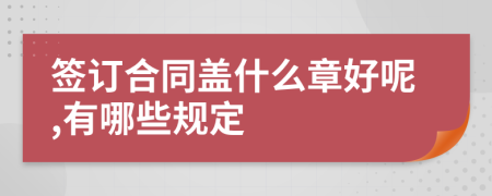 签订合同盖什么章好呢,有哪些规定