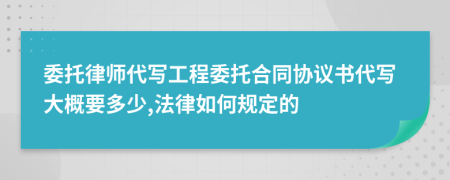 委托律师代写工程委托合同协议书代写大概要多少,法律如何规定的