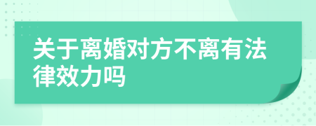 关于离婚对方不离有法律效力吗