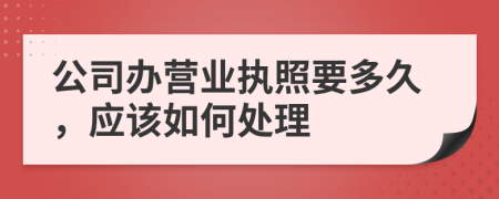 公司办营业执照要多久，应该如何处理