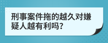 刑事案件拖的越久对嫌疑人越有利吗？