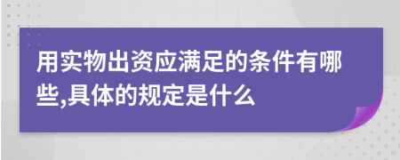 用实物出资应满足的条件有哪些,具体的规定是什么