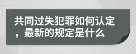 共同过失犯罪如何认定，最新的规定是什么