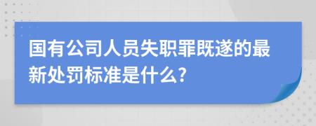 国有公司人员失职罪既遂的最新处罚标准是什么?