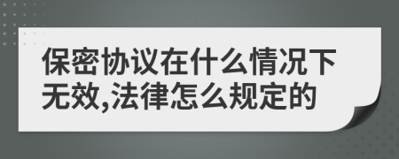 保密协议在什么情况下无效,法律怎么规定的