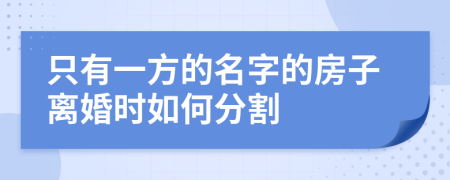 只有一方的名字的房子离婚时如何分割