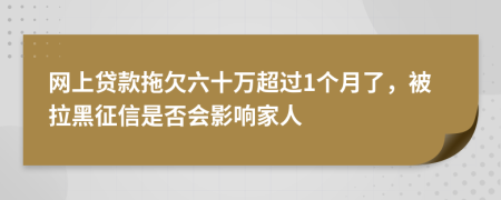 网上贷款拖欠六十万超过1个月了，被拉黑征信是否会影响家人