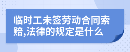 临时工未签劳动合同索赔,法律的规定是什么