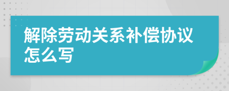解除劳动关系补偿协议怎么写