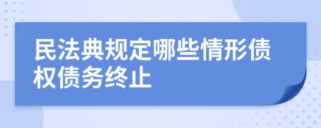 民法典规定哪些情形债权债务终止