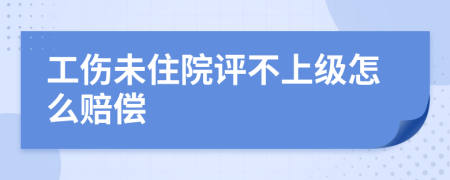 工伤未住院评不上级怎么赔偿