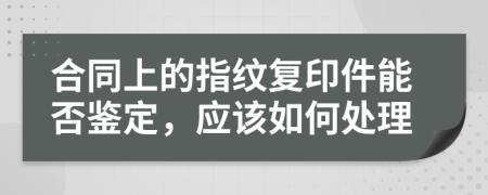 合同上的指纹复印件能否鉴定，应该如何处理