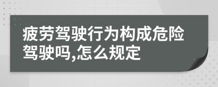 疲劳驾驶行为构成危险驾驶吗,怎么规定