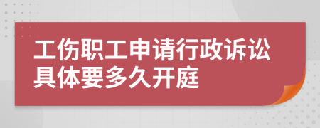 工伤职工申请行政诉讼具体要多久开庭