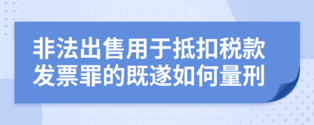 非法出售用于抵扣税款发票罪的既遂如何量刑