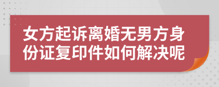 女方起诉离婚无男方身份证复印件如何解决呢