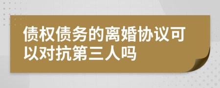 债权债务的离婚协议可以对抗第三人吗