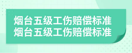 烟台五级工伤赔偿标准烟台五级工伤赔偿标准