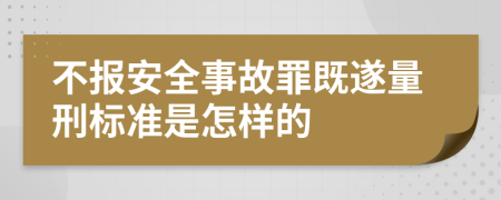 不报安全事故罪既遂量刑标准是怎样的