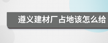 遵义建材厂占地该怎么给