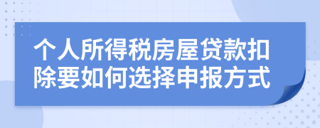 个人所得税房屋贷款扣除要如何选择申报方式