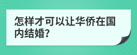 怎样才可以让华侨在国内结婚？