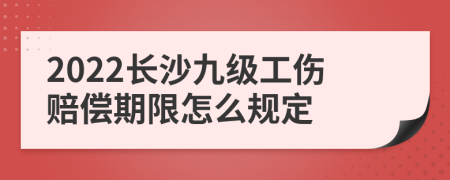 2022长沙九级工伤赔偿期限怎么规定