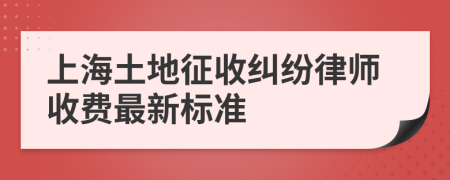 上海土地征收纠纷律师收费最新标准
