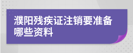 濮阳残疾证注销要准备哪些资料