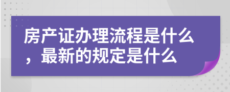 房产证办理流程是什么，最新的规定是什么