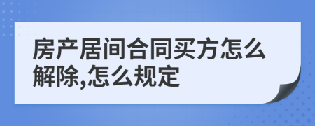 房产居间合同买方怎么解除,怎么规定