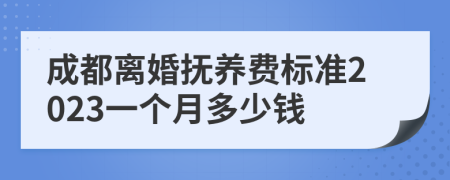 成都离婚抚养费标准2023一个月多少钱