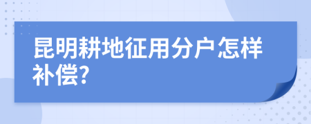 昆明耕地征用分户怎样补偿?