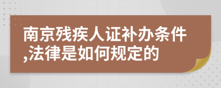 南京残疾人证补办条件,法律是如何规定的