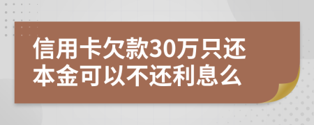 信用卡欠款30万只还本金可以不还利息么