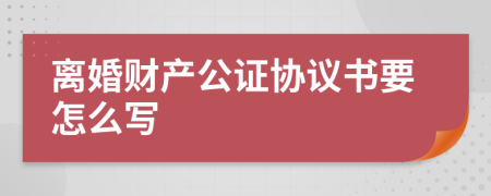 离婚财产公证协议书要怎么写