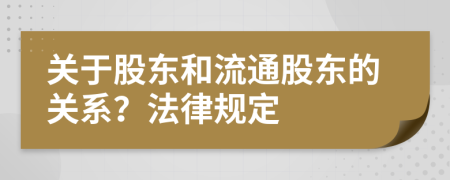 关于股东和流通股东的关系？法律规定