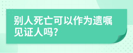 别人死亡可以作为遗嘱见证人吗?