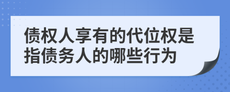 债权人享有的代位权是指债务人的哪些行为