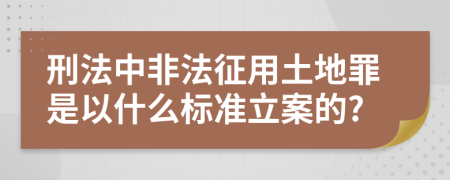 刑法中非法征用土地罪是以什么标准立案的?