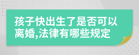 孩子快出生了是否可以离婚,法律有哪些规定