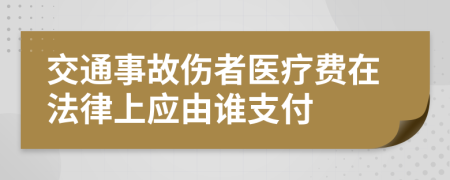 交通事故伤者医疗费在法律上应由谁支付