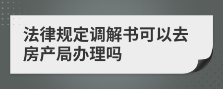 法律规定调解书可以去房产局办理吗