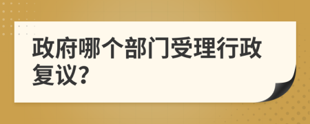政府哪个部门受理行政复议？