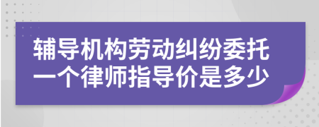 辅导机构劳动纠纷委托一个律师指导价是多少